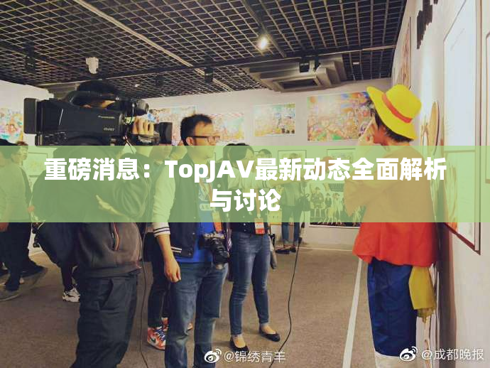 重磅消息：TopJAV最新动态全面解析与讨论