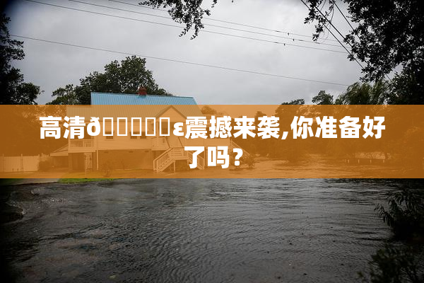 高清🔞❌‌ε震撼来袭,你准备好了吗？