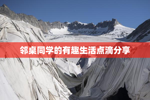 邻桌同学的有趣生活点滴分享