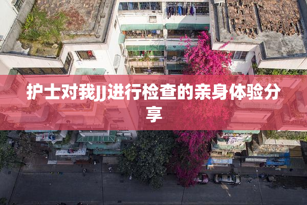 护士对我JJ进行检查的亲身体验分享