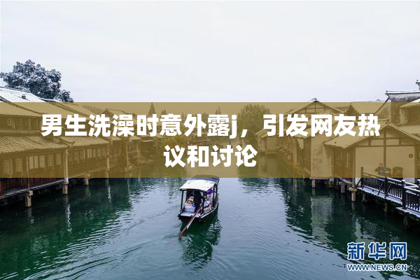 男生洗澡时意外露j，引发网友热议和讨论