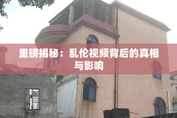 重磅揭秘：乱伦视频背后的真相与影响
