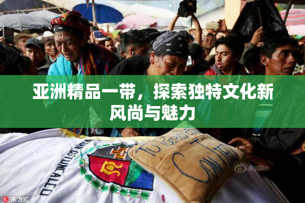 亚洲精品一带，探索独特文化新风尚与魅力