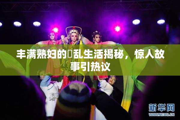 丰满熟妇的婬乱生活揭秘，惊人故事引热议