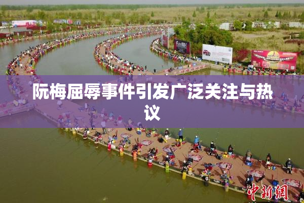 阮梅屈辱事件引发广泛关注与热议