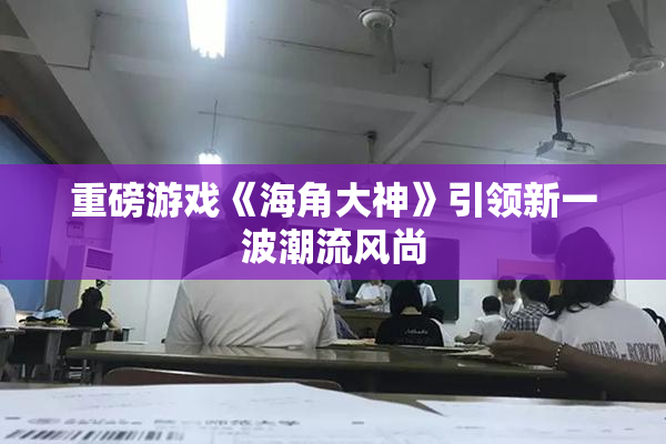 重磅游戏《海角大神》引领新一波潮流风尚