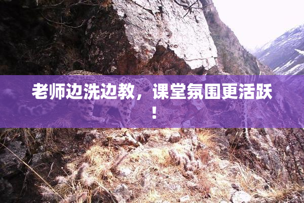 老师边洗边教，课堂氛围更活跃！