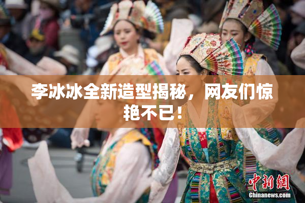李冰冰全新造型揭秘，网友们惊艳不已！
