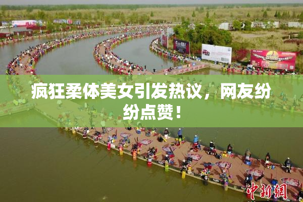 疯狂柔体美女引发热议，网友纷纷点赞！
