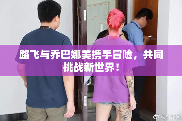 路飞与乔巴娜美携手冒险，共同挑战新世界！