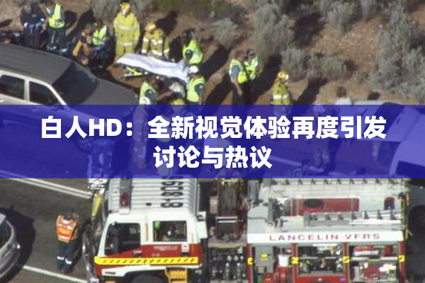 白人HD：全新视觉体验再度引发讨论与热议
