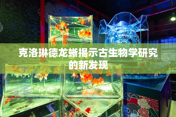 克洛琳德龙蜥揭示古生物学研究的新发现
