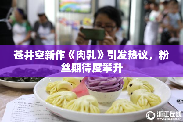 苍井空新作《肉乳》引发热议，粉丝期待度攀升