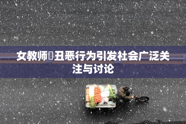 女教师婬丑恶行为引发社会广泛关注与讨论