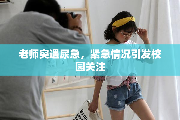 老师突遇尿急，紧急情况引发校园关注