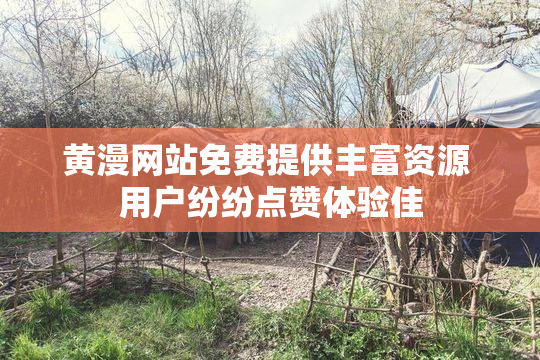 黄漫网站免费提供丰富资源 用户纷纷点赞体验佳