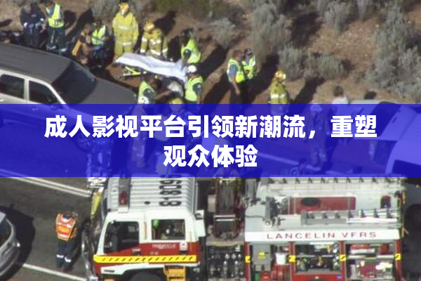成人影视平台引领新潮流，重塑观众体验