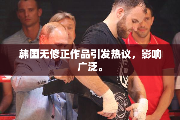 韩国无修正作品引发热议，影响广泛。