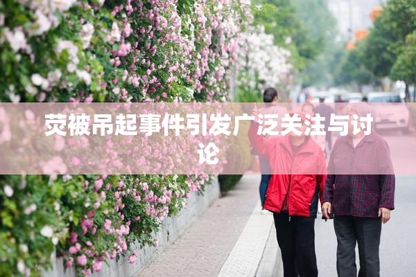 荧被吊起事件引发广泛关注与讨论