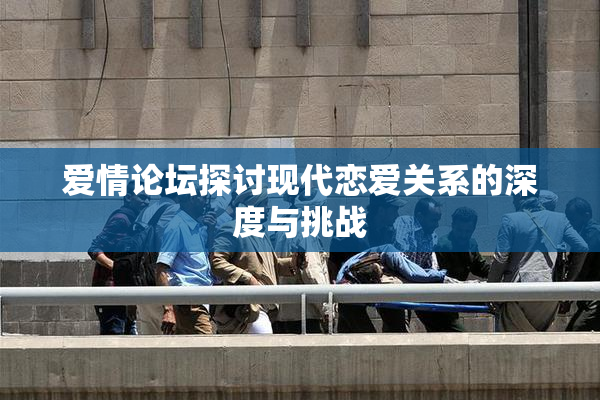 爱情论坛探讨现代恋爱关系的深度与挑战