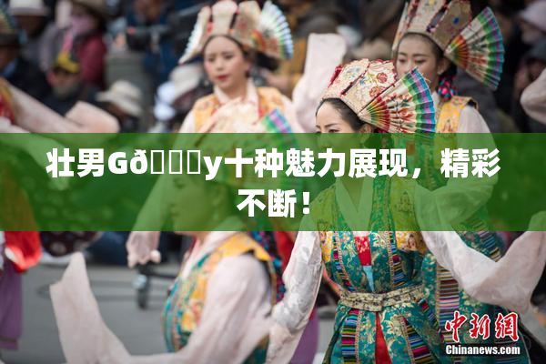 壮男G🈚y十种魅力展现，精彩不断！