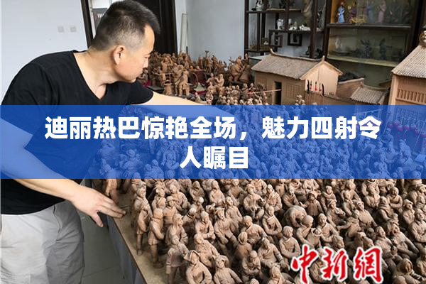 迪丽热巴惊艳全场，魅力四射令人瞩目