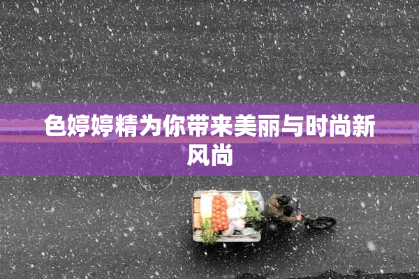色婷婷精为你带来美丽与时尚新风尚
