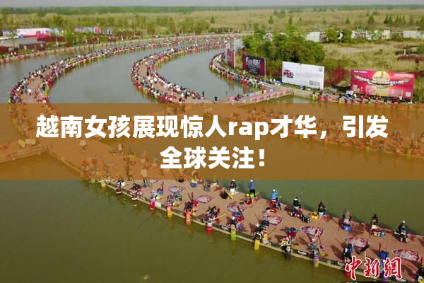 越南女孩展现惊人rap才华，引发全球关注！
