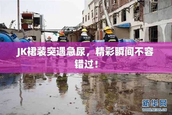 JK裙装突遇急尿，精彩瞬间不容错过！