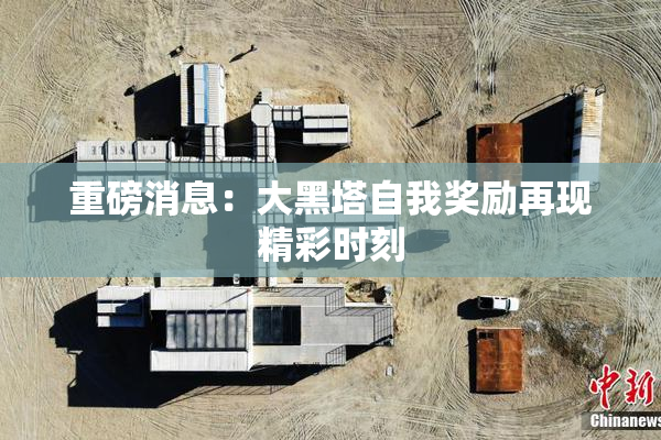 重磅消息：大黑塔自我奖励再现精彩时刻