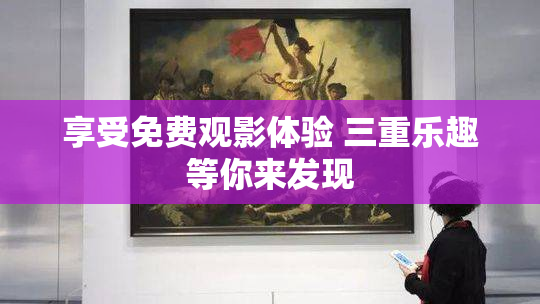 享受免费观影体验 三重乐趣等你来发现