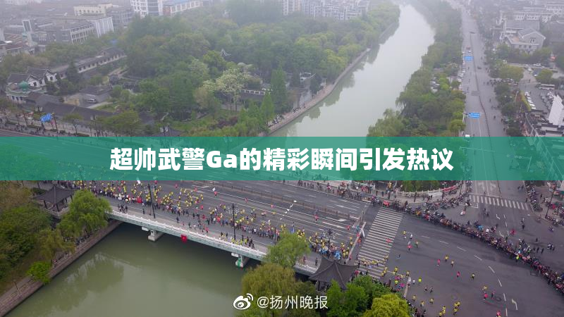 超帅武警Ga的精彩瞬间引发热议