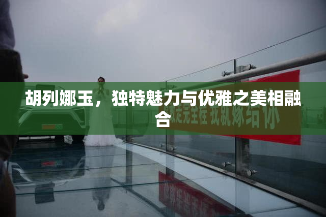 胡列娜玉，独特魅力与优雅之美相融合