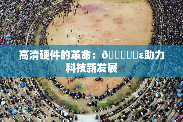 高清硬件的革命：🔞❌‌ε助力科技新发展