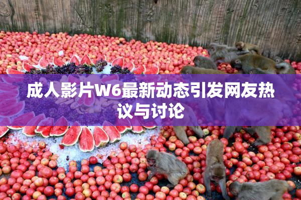 成人影片W6最新动态引发网友热议与讨论