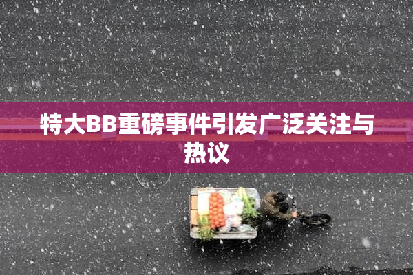 特大BB重磅事件引发广泛关注与热议