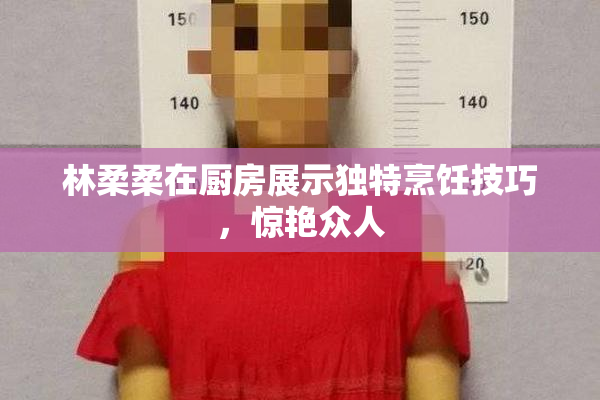 林柔柔在厨房展示独特烹饪技巧，惊艳众人