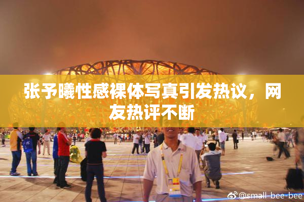 张予曦性感裸体写真引发热议，网友热评不断