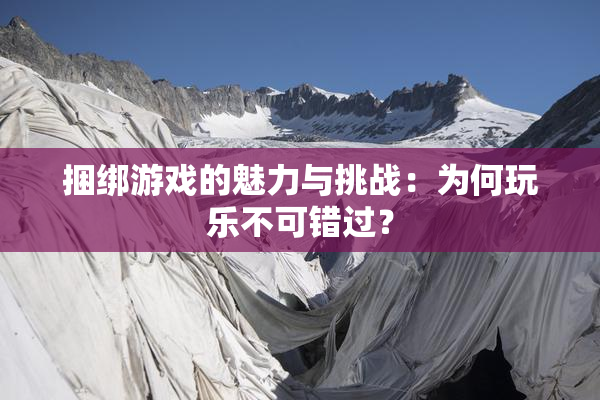 捆绑游戏的魅力与挑战：为何玩乐不可错过？