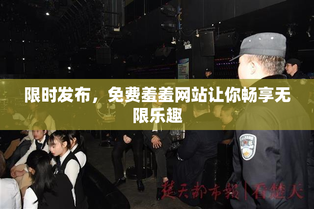 限时发布，免费羞羞网站让你畅享无限乐趣