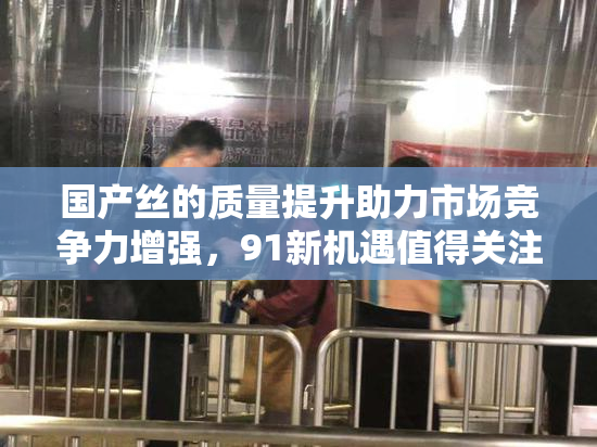 国产丝的质量提升助力市场竞争力增强，91新机遇值得关注！