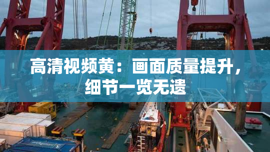 高清视频黄：画面质量提升，细节一览无遗