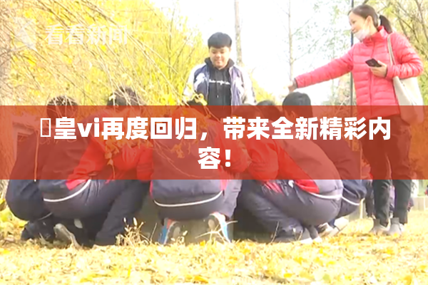 嘼皇vi再度回归，带来全新精彩内容！