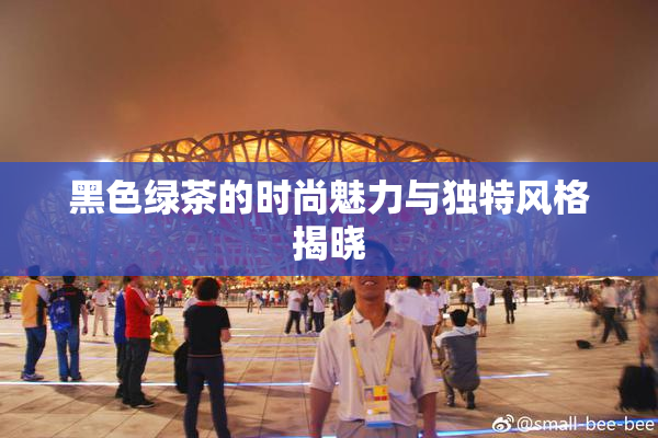 黑色绿茶的时尚魅力与独特风格揭晓