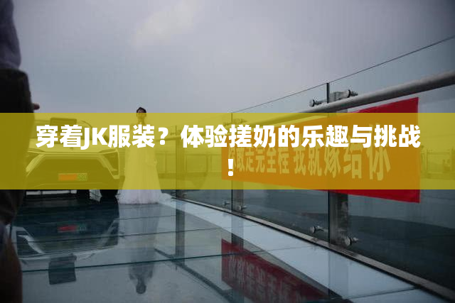穿着JK服装？体验搓奶的乐趣与挑战！