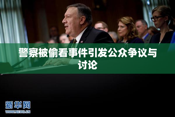 警察被偷看事件引发公众争议与讨论