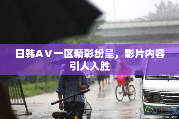 日韩AⅤ一区精彩纷呈，影片内容引人入胜