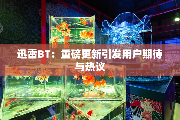 迅雷BT：重磅更新引发用户期待与热议