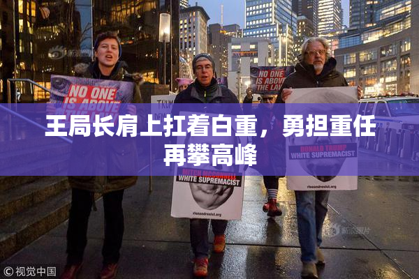 王局长肩上扛着白重，勇担重任再攀高峰