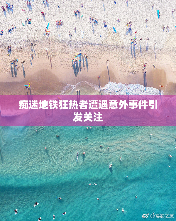 痴迷地铁狂热者遭遇意外事件引发关注